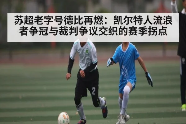 苏超老字号德比再燃：凯尔特人流浪者争冠与裁判争议交织的赛季拐点